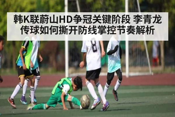 韩K联蔚山HD争冠关键阶段 李青龙传球如何撕开防线掌控节奏解析