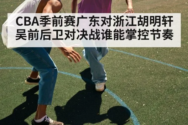CBA季前赛广东对浙江胡明轩吴前后卫对决战谁能掌控节奏