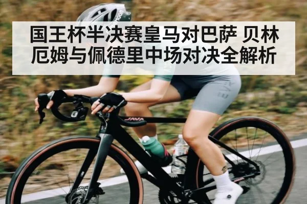 国王杯半决赛皇马对巴萨 贝林厄姆与佩德里中场对决全解析